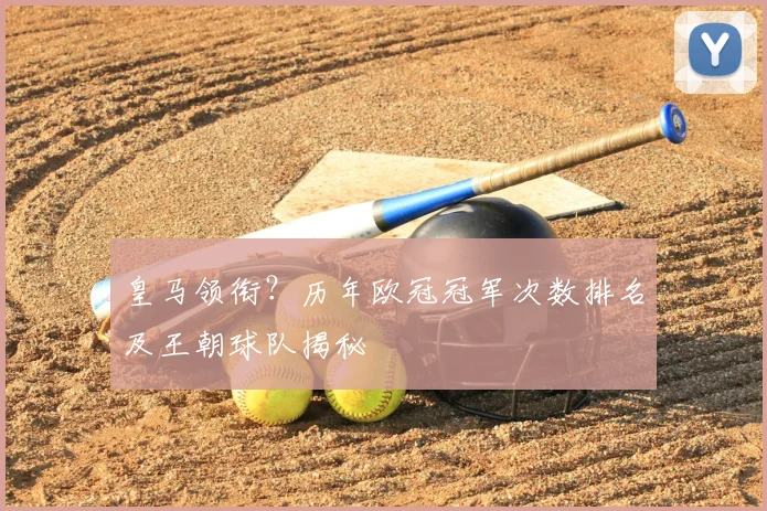 皇马领衔？历年欧冠冠军次数排名及王朝球队揭秘