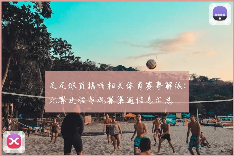 足足球直播吗相关体育赛事解读：比赛进程与观赛渠道信息汇总