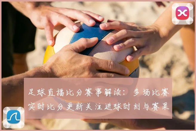 足球直播比分赛事解读：多场比赛实时比分更新关注进球时刻与赛果影响