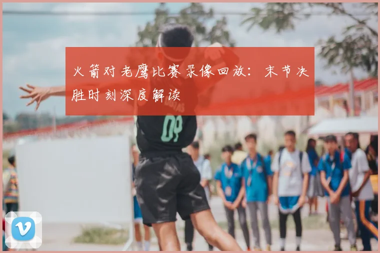 火箭对老鹰比赛录像回放：末节决胜时刻深度解读