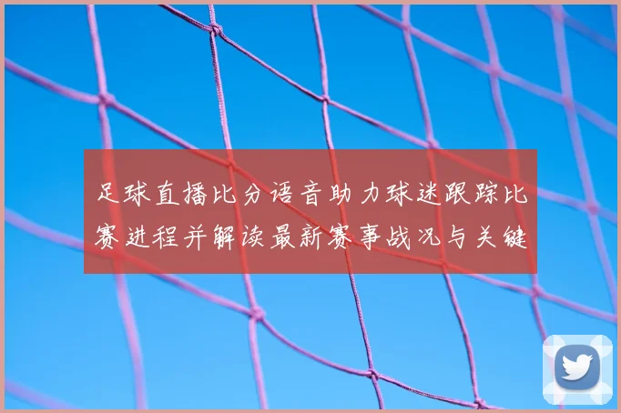 足球直播比分语音助力球迷跟踪比赛进程并解读最新赛事战况与关键看点