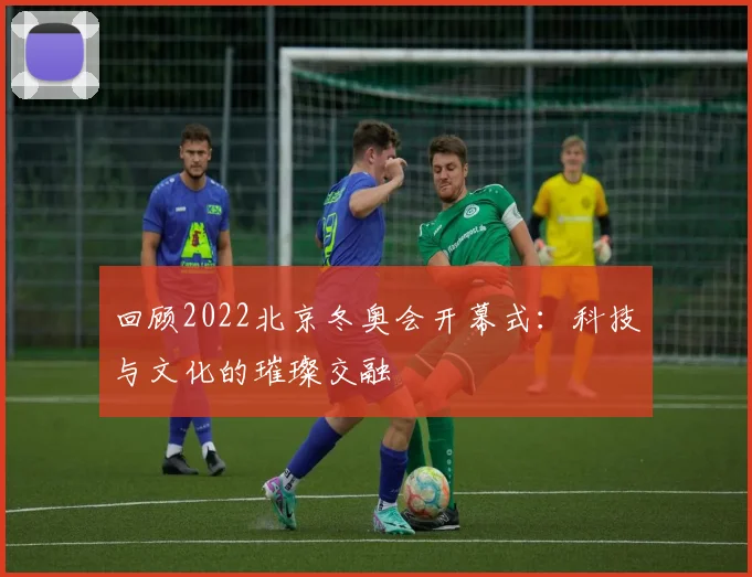 回顾2022北京冬奥会开幕式：科技与文化的璀璨交融