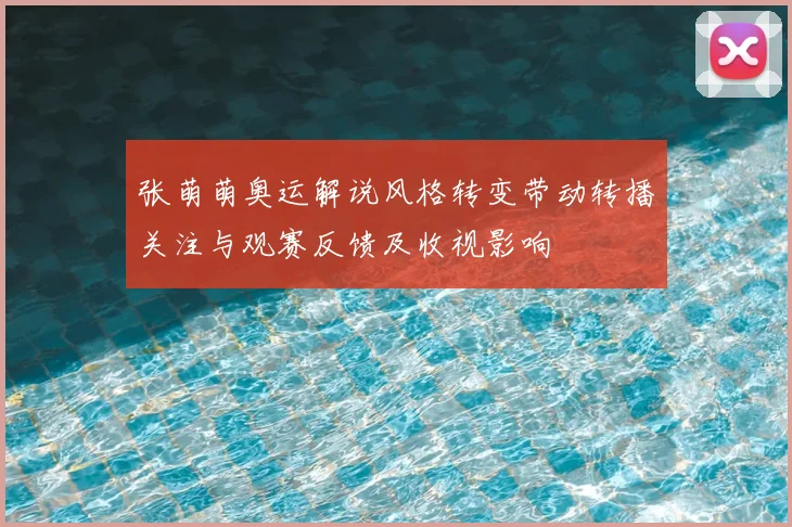 张萌萌奥运解说风格转变带动转播关注与观赛反馈及收视影响