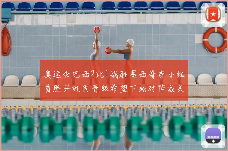 奥运会巴西2比1战胜墨西哥夺小组首胜并巩固晋级希望下轮对阵成关键