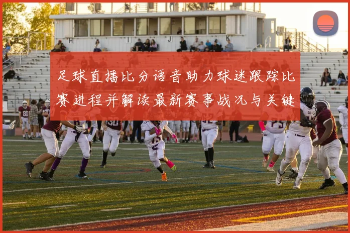 足球直播比分语音助力球迷跟踪比赛进程并解读最新赛事战况与关键看点
