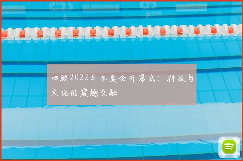 回顾2022年冬奥会开幕式：科技与文化的震撼交融