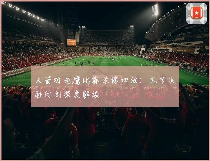 火箭对老鹰比赛录像回放：末节决胜时刻深度解读