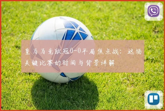 皇马马竞欧冠0-0平局焦点战：这场关键比赛的时间与背景详解