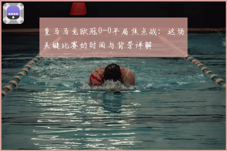 皇马马竞欧冠0-0平局焦点战：这场关键比赛的时间与背景详解