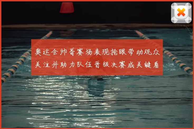 奥运会帅哥赛场表现抢眼带动观众关注并助力队伍晋级决赛成关键看点