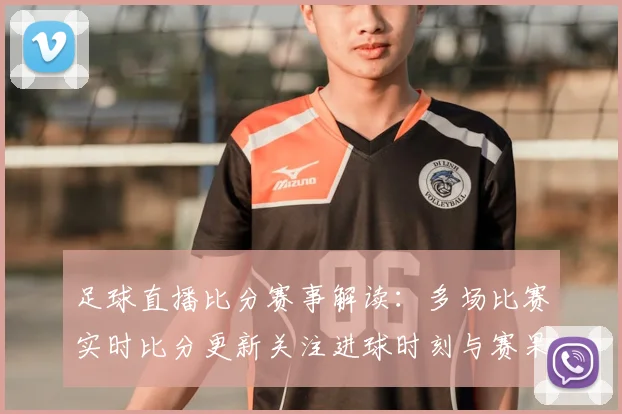 足球直播比分赛事解读：多场比赛实时比分更新关注进球时刻与赛果影响